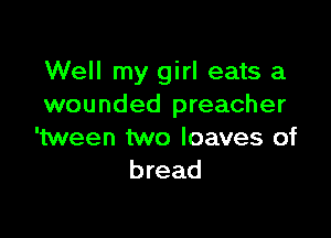 Well my girl eats a
wounded preacher

'tween two loaves of
bread