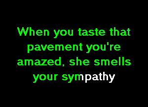 When you taste that
pavement you're

amazed. she smells
your sympathy