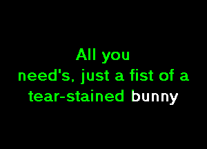 All you

need's, just a fist of a
tear-stained bunny