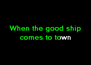 When the good ship

comes to town
