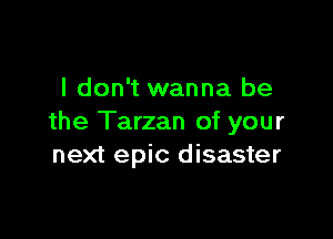 I don't wanna be

the Tarzan of your
next epic disaster