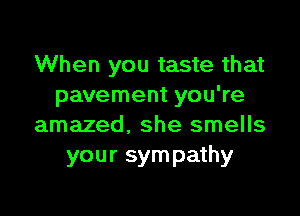 When you taste that
pavement you're

amazed. she smells
your sympathy