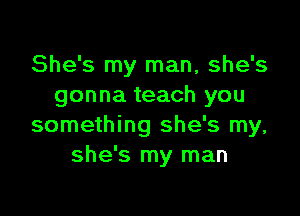 She's my man, she's
gonna teach you

something she's my,
she's my man