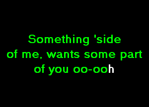 Something 'side

of me, wants some part
of you oo-ooh