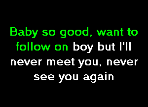 Baby so good, want to
follow on boy but I'll

never meet you, never
see you again