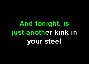 And tonight, is

just another kink in
your steel