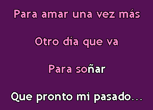 Para amar una vez mas

Otro dia que va

Para sor'iar

Que pronto mi pasado...
