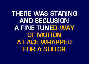 THERE WAS STARING
AND SECLUSION
A FINE TUNED WAY
OF MOTION
A FACE WRAPPED
FOR A SUITOR