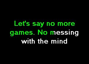 Let's say no more

games. No messing
with the mind