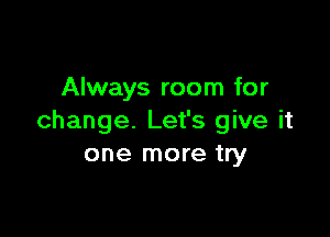 Always room for

change. Let's give it
one more try