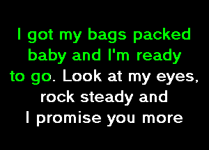 I got my bags packed
baby and I'm ready
to go. Look at my eyes,
rock steady and
I promise you more