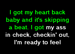 I got my heart back
baby and it's skipping
a beat. I got my ass
in check, checkin' out,
I'm ready to feel