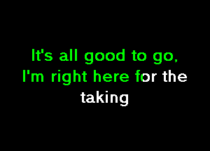 It's all good to go,

I'm right here for the
taking