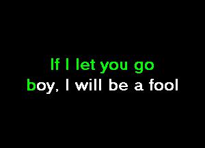 If I let you go

boy, I will be a fool