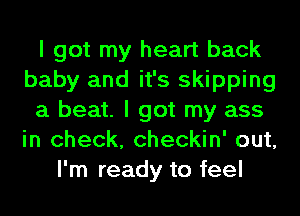 I got my heart back
baby and it's skipping
a beat. I got my ass
in check, checkin' out,
I'm ready to feel