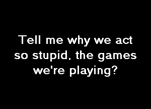 Tell me why we act

so stupid, the games
we're playing?