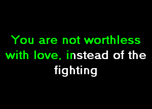 You are not worthless

with love, instead of the
gh ng