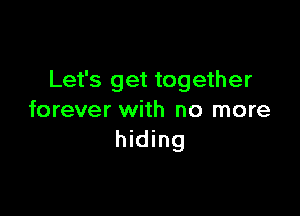 Let's get together

forever with no more
hiding