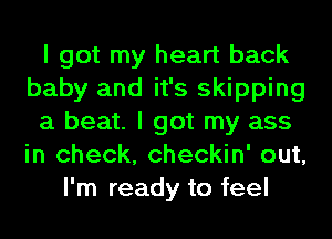 I got my heart back
baby and it's skipping
a beat. I got my ass
in check, checkin' out,
I'm ready to feel