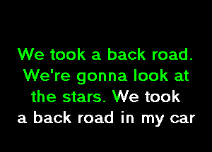 We took a back road.
We're gonna look at
the stars. We took
a back road in my car