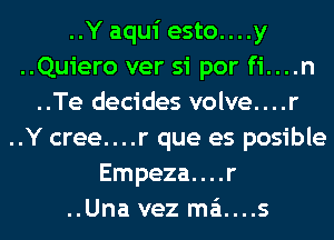 ..Y aqui esto....y
..Quiero ver si por fi....n
..Te decides volve....r
..Y cree....r que es posible
Empeza....r
..Una vez m6....s