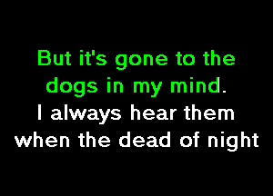 But it's gone to the
dogs in my mind.

I always hear them
when the dead of night