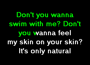 Don't you wanna
swim with me? Don't

you wanna feel
my skin on your skin?
It's only natural