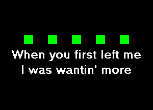 DDDDD

When you first left me
I was wantin' more