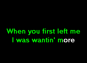 When you first left me
I was wantin' more