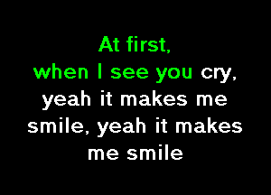 At first,
when I see you cry,

yeah it makes me
smile, yeah it makes
me smile