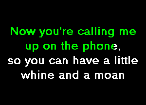 Now you're calling me
up on the phone,

so you can have a little
whine and a moan