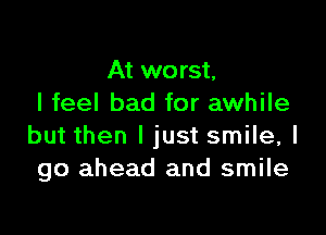 At worst,
I feel bad for awhile

but then I just smile, I
go ahead and smile