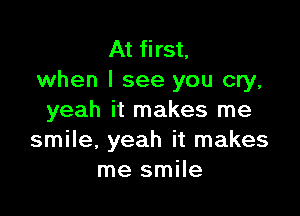 At first,
when I see you cry,

yeah it makes me
smile, yeah it makes
me smile