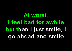 At worst,
I feel bad for awhile

but then I just smile, I
go ahead and smile