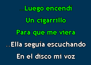 ..Luego encendi
Un cigarrillo

Para que me viera

..Ella seguia escuchando

En el disco mi voz