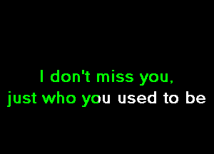 I don't miss you,
just who you used to be