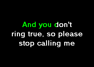 And you don't

ring true, so please
stop calling me