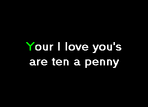 Your I love you's

are ten a penny