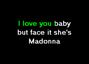 I love you baby

but face it she's
Madonna