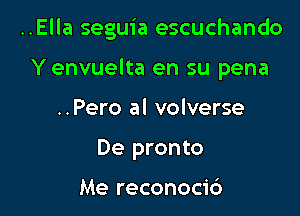 ..Ella seguia escuchando

Y envuelta en su pena

..Pero al volverse
De pronto

Me reconocic')