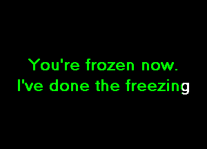 You're frozen now.

I've done the freezing