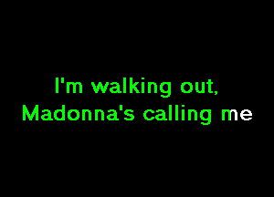 I'm walking out,

Madonna's calling me