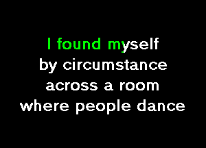 I found myself
by circumstance

across a room
where people dance