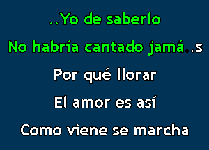 ..Yo de saberlo

No habria cantado jamas

Por quc llorar
El amor es asi

Como viene se marcha