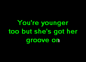 You're younger

too but she's got her
groove on