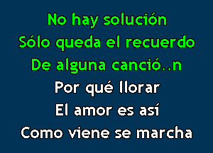 No hay solucic'm
Sblo queda el recuerdo
De alguna canci6..n
Por qus'z llorar
El amor es asi
Como viene se marcha