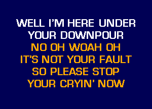 WELL I'M HERE UNDER
YOUR DOWNPOUR
ND OH WOAH OH
IT'S NOT YOUR FAULT
SO PLEASE STOP
YOUR CRYIN' NOW