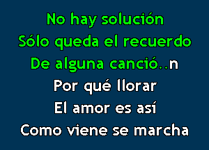 No hay solucic'm
Sblo queda el recuerdo
De alguna canci6..n
Por qus'z llorar
El amor es asi
Como viene se marcha