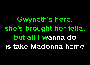Gwyneth's here,
she's brought her fella,
but all I wanna do
is take Madonna home