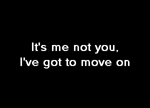 It's me not you,

I've got to move on